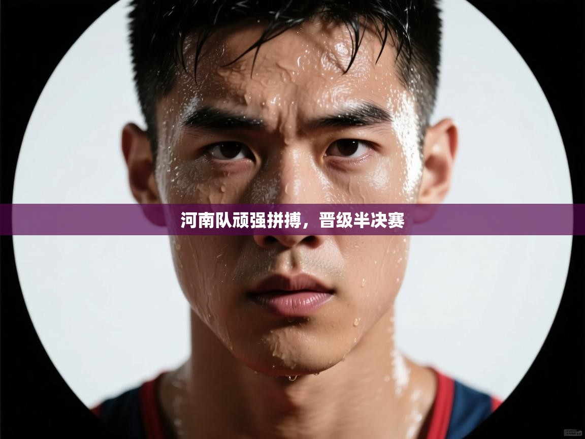 河南队顽强拼搏，晋级半决赛  第1张