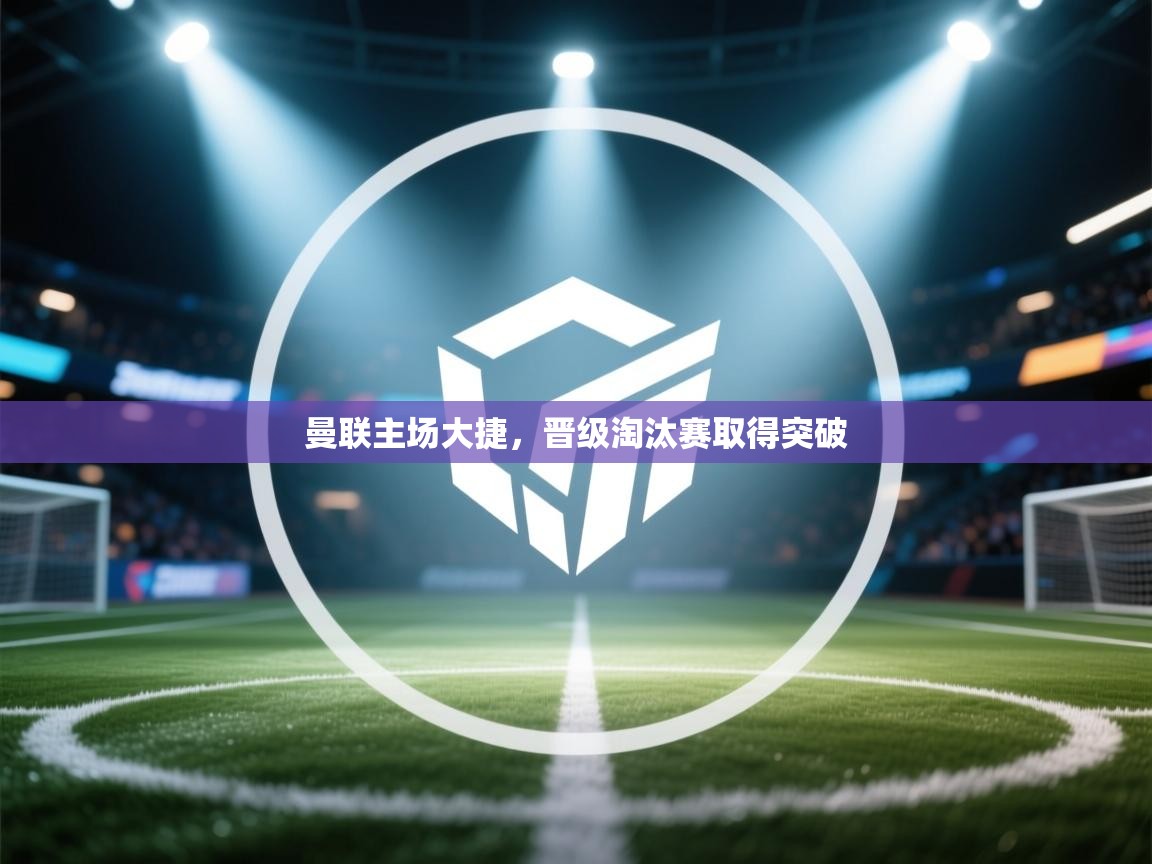 曼联主场大捷，晋级淘汰赛取得突破  第1张