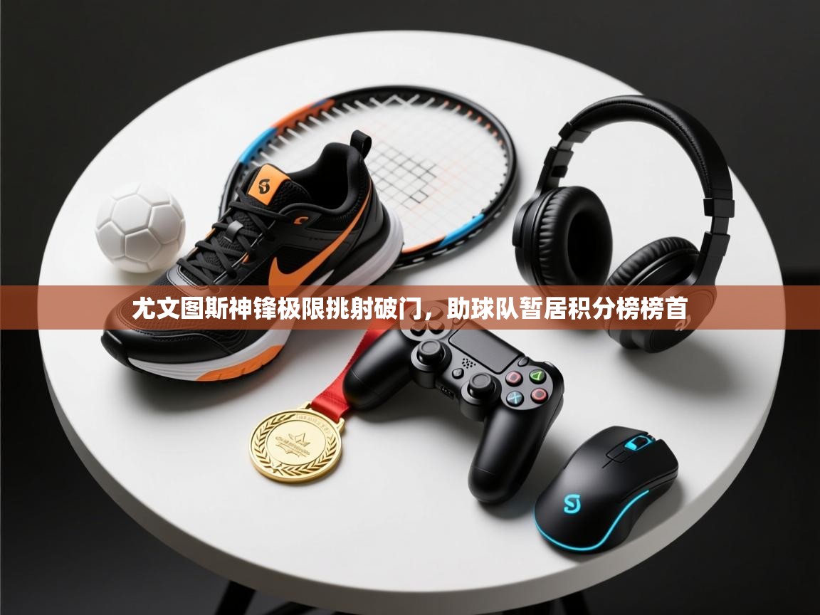 尤文图斯神锋极限挑射破门，助球队暂居积分榜榜首  第1张