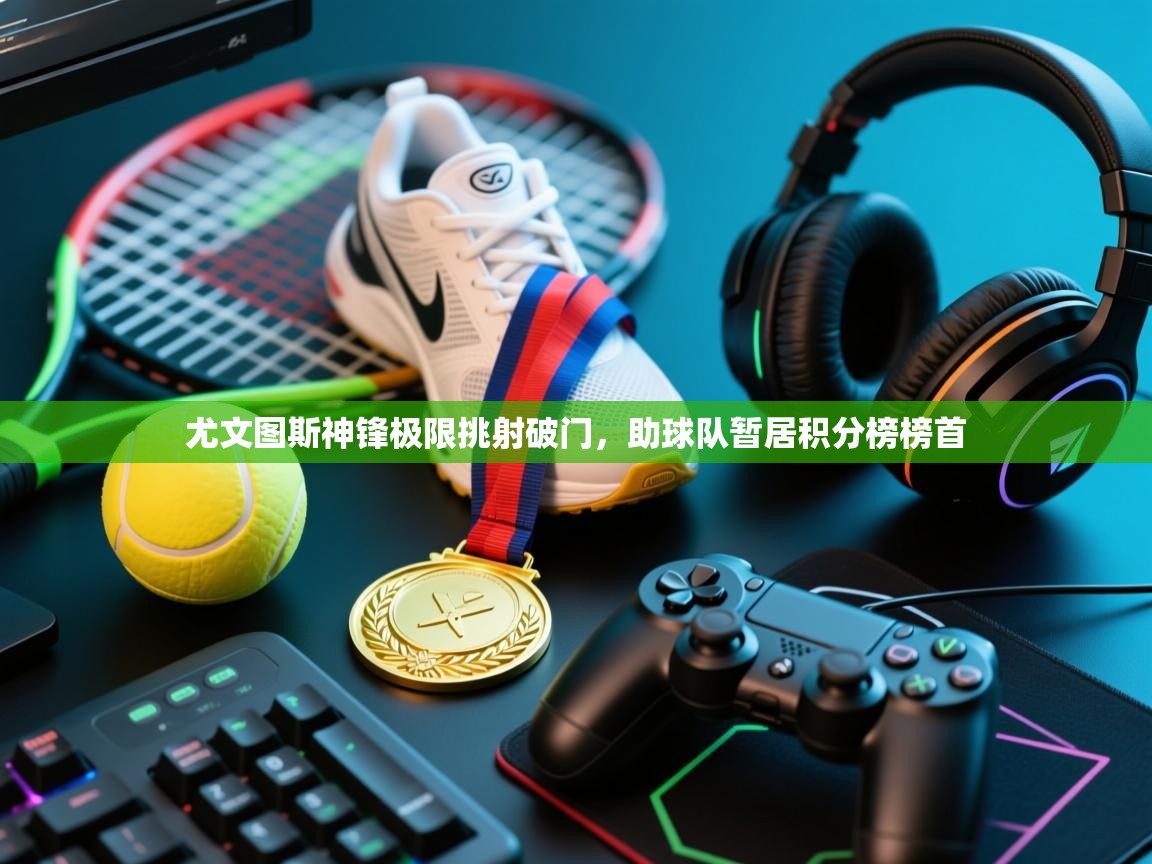 尤文图斯神锋极限挑射破门，助球队暂居积分榜榜首  第2张