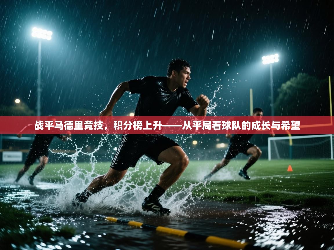 战平马德里竞技，积分榜上升——从平局看球队的成长与希望  第1张